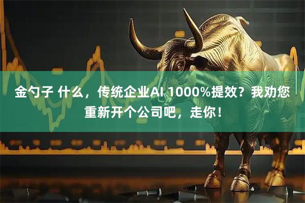 金勺子 什么，传统企业AI 1000%提效？我劝您重新开个公司吧，走你！