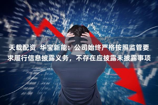 天载配资  华宝新能：公司始终严格按照监管要求履行信息披露义务，不存在应披露未披露事项