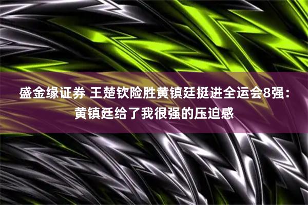 盛金缘证券 王楚钦险胜黄镇廷挺进全运会8强：黄镇廷给了我很强的压迫感