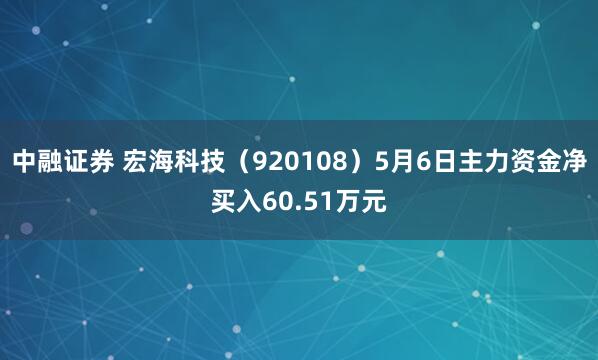 中融证券 宏海科技（920108）5月6日主力资金净买入60.51万元