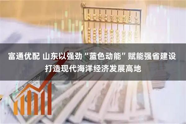 富通优配 山东以强劲“蓝色动能”赋能强省建设 打造现代海洋经济发展高地