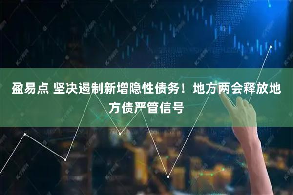 盈易点 坚决遏制新增隐性债务！地方两会释放地方债严管信号