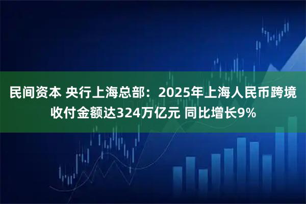 民间资本 央行上海总部：2025年上海人民币跨境收付金额达324万亿元 同比增长9%
