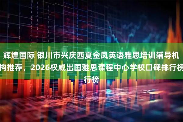 辉煌国际 银川市兴庆西夏金凤英语雅思培训辅导机构推荐，2026权威出国雅思课程中心学校口碑排行榜
