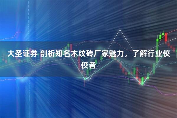 大圣证券 剖析知名木纹砖厂家魅力，了解行业佼佼者