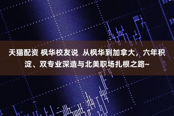 天猫配资 枫华校友说  从枫华到加拿大，六年积淀、双专业深造与北美职场扎根之路~