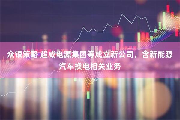 众银策略 超威电源集团等成立新公司，含新能源汽车换电相关业务