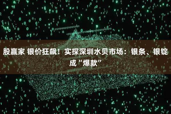 股赢家 银价狂飙！实探深圳水贝市场：银条、银锭成“爆款”