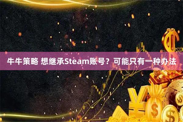 牛牛策略 想继承Steam账号？可能只有一种办法
