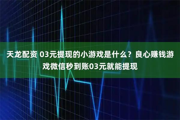 天龙配资 03元提现的小游戏是什么？良心赚钱游戏微信秒到账03元就能提现