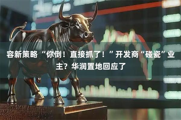 容新策略 “你倒！直接抓了！”开发商“碰瓷”业主？华润置地回应了