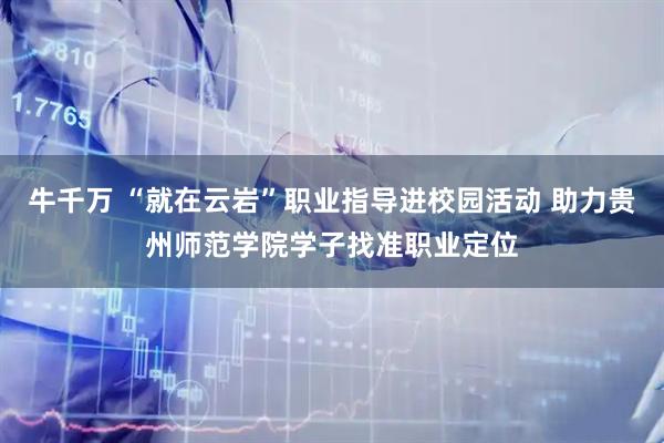 牛千万 “就在云岩”职业指导进校园活动 助力贵州师范学院学子找准职业定位