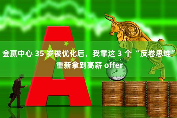 金赢中心 35 岁被优化后，我靠这 3 个 “反卷思维” 重新拿到高薪 offer