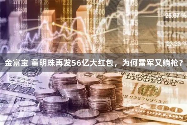 金富宝 董明珠再发56亿大红包，为何雷军又躺枪？