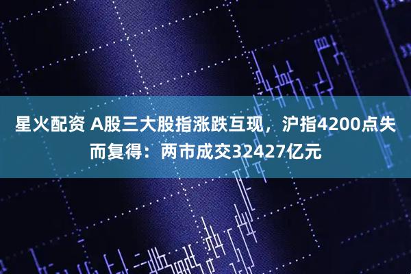 星火配资 A股三大股指涨跌互现，沪指4200点失而复得：两市成交32427亿元