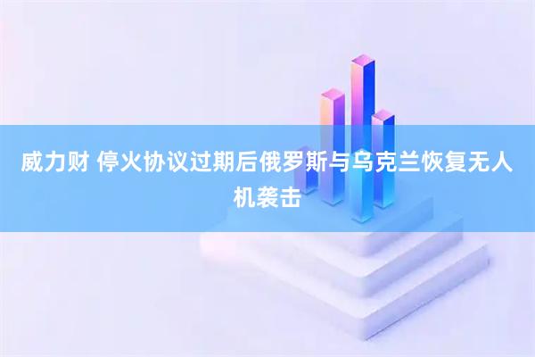威力财 停火协议过期后俄罗斯与乌克兰恢复无人机袭击