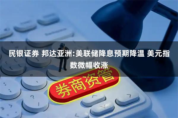 民银证券 邦达亚洲:美联储降息预期降温 美元指数微幅收涨