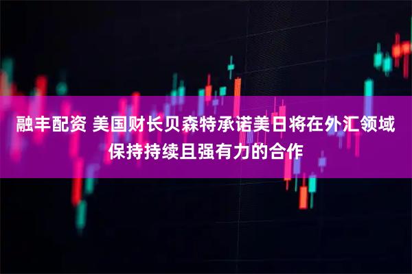 融丰配资 美国财长贝森特承诺美日将在外汇领域保持持续且强有力的合作