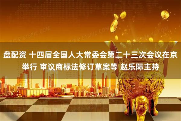 盘配资 十四届全国人大常委会第二十三次会议在京举行 审议商标法修订草案等 赵乐际主持